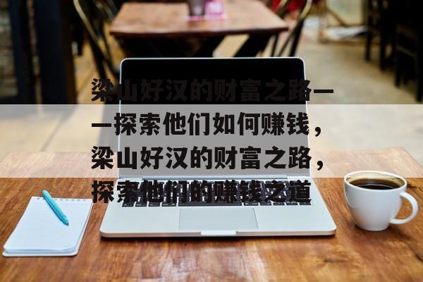 梁山好汉的财富之路——探索他们如何赚钱,梁山好汉的财富之路,探索他们的赚钱之道 梁山好汉的财富之路——探索他们如何赚钱,梁山好汉的财富之路,探索他们的赚钱之道