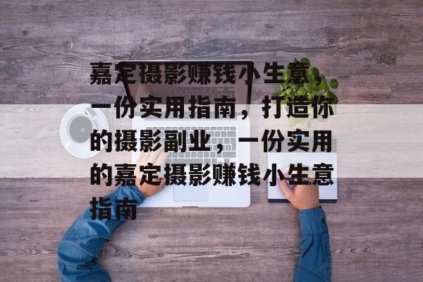 嘉定摄影赚钱小生意,一份实用指南,打造你的摄影副业,一份实用的嘉定摄影赚钱小生意指南 嘉定摄影赚钱小生意,一份实用指南,打造你的摄影副业,一份实用的嘉定摄影赚钱小生意指南