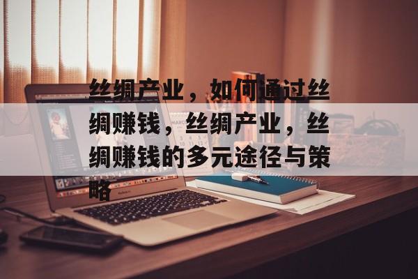 丝绸产业，如何通过丝绸赚钱，丝绸产业，丝绸赚钱的多元途径与策略