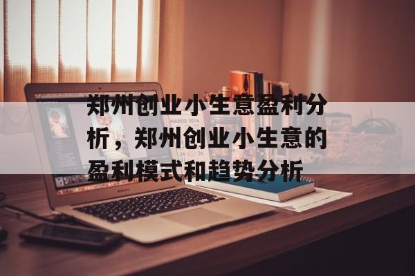 郑州创业小生意盈利分析,郑州创业小生意的盈利模式和趋势分析 郑州创业小生意盈利分析,郑州创业小生意的盈利模式和趋势分析