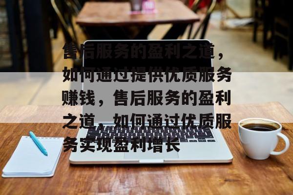 售后服务的盈利之道,如何通过提供优质服务赚钱,售后服务的盈利之道,如何通过优质服务实现盈利增长 售后服务的盈利之道,如何通过提供优质服务赚钱,售后服务的盈利之道,如何通过优质服务实现盈利增长