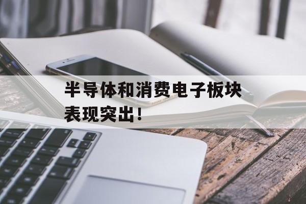 半导体和消费电子板块表现突出! 半导体和消费电子板块表现突出!