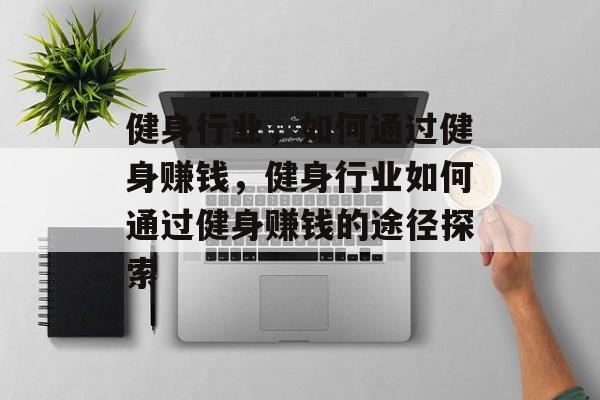 健身行业,如何通过健身赚钱,健身行业如何通过健身赚钱的途径探索 健身行业,如何通过健身赚钱,健身行业如何通过健身赚钱的途径探索