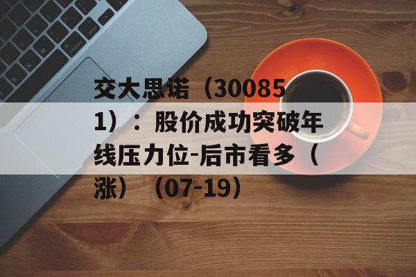 交大思诺(300851):股价成功突破年线压力位-后市看多(涨)(07-19) 交大思诺(300851):股价成功突破年线压力位-后市看多(涨)(07-19)