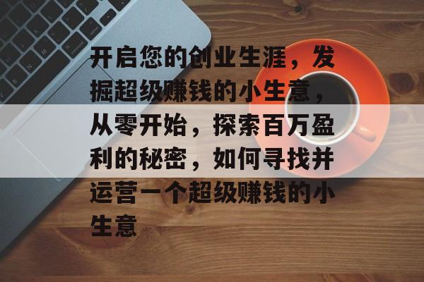 开启您的创业生涯,发掘超级赚钱的小生意,从零开始,探索百万盈利的秘密,如何寻找并运营一个超级赚钱的小生意 开启您的创业生涯,发掘超级赚钱的小生意,从零开始,探索百万盈利的秘密,如何寻找并运营一个超级赚钱的小生意