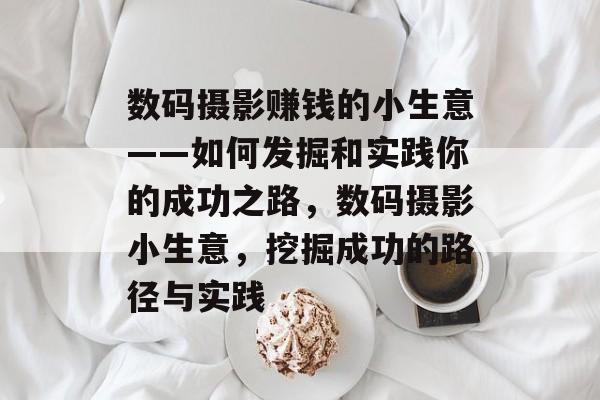 数码摄影赚钱的小生意——如何发掘和实践你的成功之路,数码摄影小生意,挖掘成功的路径与实践 数码摄影赚钱的小生意——如何发掘和实践你的成功之路,数码摄影小生意,挖掘成功的路径与实践