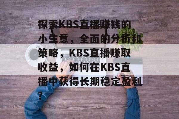 探索KBS直播赚钱的小生意,全面的分析和策略,KBS直播赚取收益,如何在KBS直播中获得长期稳定盈利? 探索KBS直播赚钱的小生意,全面的分析和策略,KBS直播赚取收益,如何在KBS直播中获得长期稳定盈利?
