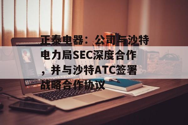 正泰电器:公司与沙特电力局SEC深度合作,并与沙特ATC签署战略合作协议 正泰电器:公司与沙特电力局SEC深度合作,并与沙特ATC签署战略合作协议