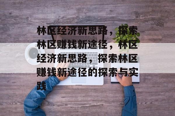 林区经济新思路,探索林区赚钱新途径,林区经济新思路,探索林区赚钱新途径的探索与实践 林区经济新思路,探索林区赚钱新途径,林区经济新思路,探索林区赚钱新途径的探索与实践