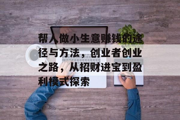 帮人做小生意赚钱的途径与方法,创业者创业之路,从招财进宝到盈利模式探索 帮人做小生意赚钱的途径与方法,创业者创业之路,从招财进宝到盈利模式探索