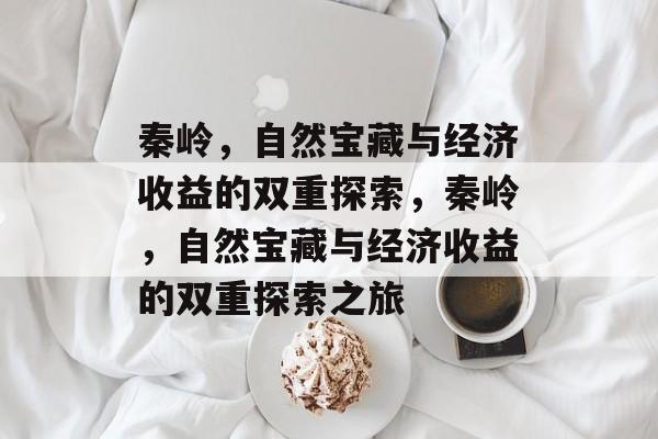 秦岭,自然宝藏与经济收益的双重探索,秦岭,自然宝藏与经济收益的双重探索之旅 秦岭,自然宝藏与经济收益的双重探索,秦岭,自然宝藏与经济收益的双重探索之旅