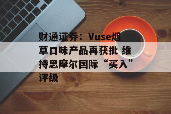 财通证券:Vuse烟草口味产品再获批 维持思摩尔国际“买入”评级 财通证券:Vuse烟草口味产品再获批 维持思摩尔国际“买入”评级