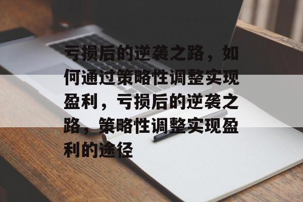 亏损后的逆袭之路,如何通过策略性调整实现盈利,亏损后的逆袭之路,策略性调整实现盈利的途径 亏损后的逆袭之路,如何通过策略性调整实现盈利,亏损后的逆袭之路,策略性调整实现盈利的途径