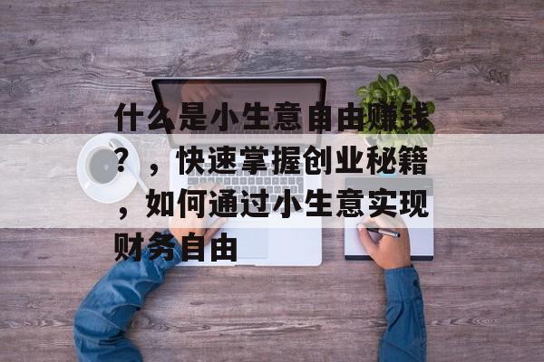 什么是小生意自由赚钱?,快速掌握创业秘籍,如何通过小生意实现财务自由 什么是小生意自由赚钱?,快速掌握创业秘籍,如何通过小生意实现财务自由