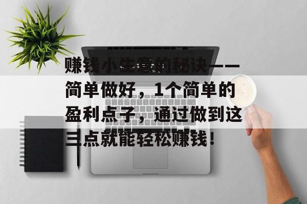 赚钱小生意的秘诀——简单做好,1个简单的盈利点子,通过做到这三点就能轻松赚钱! 赚钱小生意的秘诀——简单做好,1个简单的盈利点子,通过做到这三点就能轻松赚钱!