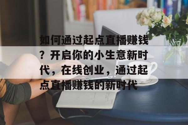 如何通过起点直播赚钱?开启你的小生意新时代,在线创业,通过起点直播赚钱的新时代 如何通过起点直播赚钱?开启你的小生意新时代,在线创业,通过起点直播赚钱的新时代