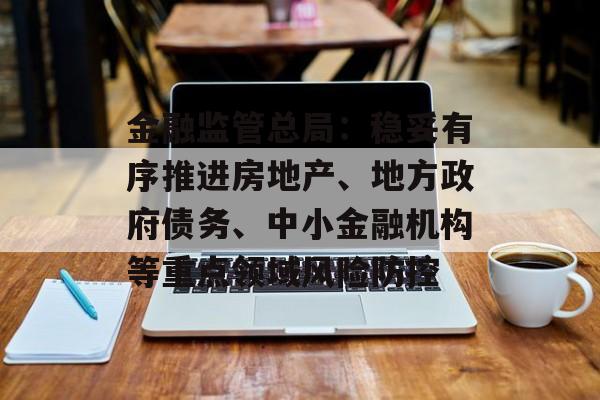 金融监管总局:稳妥有序推进房地产、地方政府债务、中小金融机构等重点领域风险防控 金融监管总局:稳妥有序推进房地产、地方政府债务、中小金融机构等重点领域风险防控