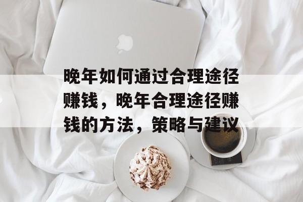 晚年如何通过合理途径赚钱,晚年合理途径赚钱的方法,策略与建议 晚年如何通过合理途径赚钱,晚年合理途径赚钱的方法,策略与建议