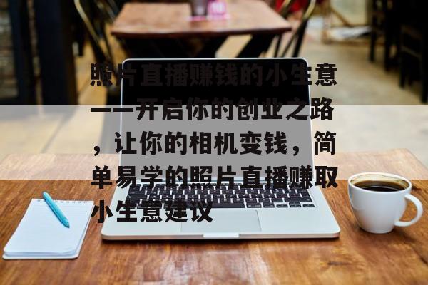 照片直播赚钱的小生意——开启你的创业之路,让你的相机变钱,简单易学的照片直播赚取小生意建议 照片直播赚钱的小生意——开启你的创业之路,让你的相机变钱,简单易学的照片直播赚取小生意建议