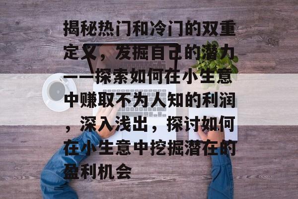 揭秘热门和冷门的双重定义,发掘自己的潜力——探索如何在小生意中赚取不为人知的利润,深入浅出,探讨如何在小生意中挖掘潜在的盈利机会 揭秘热门和冷门的双重定义,发掘自己的潜力——探索如何在小生意中赚取不为人知的利润,深入浅出,探讨如何在小生意中挖掘潜在的盈利机会