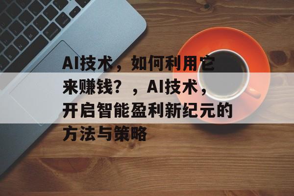 AI技术,如何利用它来赚钱?,AI技术,开启智能盈利新纪元的方法与策略 AI技术,如何利用它来赚钱?,AI技术,开启智能盈利新纪元的方法与策略