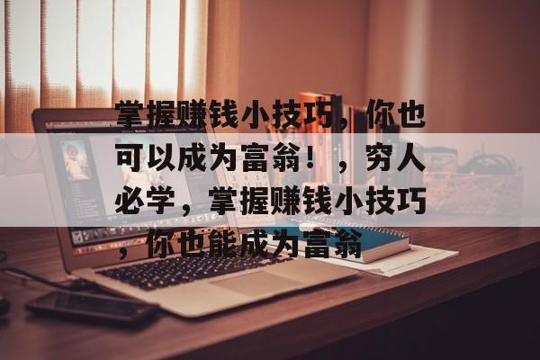 掌握赚钱小技巧,你也可以成为富翁!,穷人必学,掌握赚钱小技巧,你也能成为富翁 掌握赚钱小技巧,你也可以成为富翁!,穷人必学,掌握赚钱小技巧,你也能成为富翁