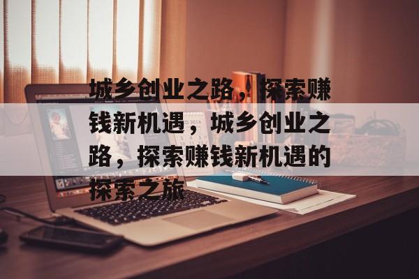 城乡创业之路,探索赚钱新机遇,城乡创业之路,探索赚钱新机遇的探索之旅 城乡创业之路,探索赚钱新机遇,城乡创业之路,探索赚钱新机遇的探索之旅
