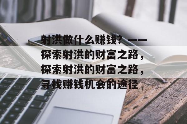 射洪做什么赚钱?——探索射洪的财富之路,探索射洪的财富之路,寻找赚钱机会的途径 射洪做什么赚钱?——探索射洪的财富之路,探索射洪的财富之路,寻找赚钱机会的途径