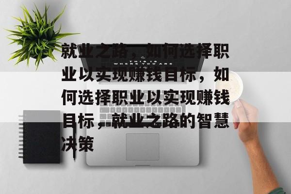 就业之路,如何选择职业以实现赚钱目标,如何选择职业以实现赚钱目标,就业之路的智慧决策 就业之路,如何选择职业以实现赚钱目标,如何选择职业以实现赚钱目标,就业之路的智慧决策