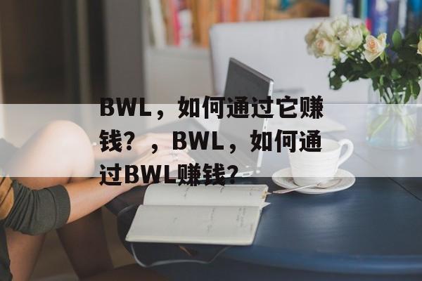 BWL,如何通过它赚钱?,BWL,如何通过BWL赚钱? BWL,如何通过它赚钱?,BWL,如何通过BWL赚钱?