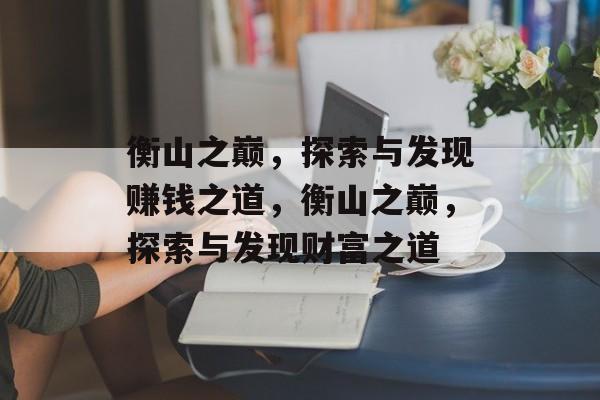 衡山之巅,探索与发现赚钱之道,衡山之巅,探索与发现财富之道 衡山之巅,探索与发现赚钱之道,衡山之巅,探索与发现财富之道
