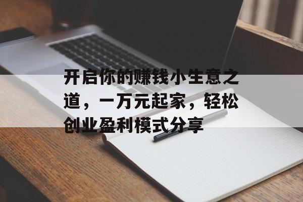 开启你的赚钱小生意之道,一万元起家,轻松创业盈利模式分享 开启你的赚钱小生意之道,一万元起家,轻松创业盈利模式分享