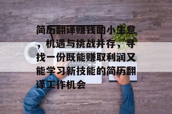 简历翻译赚钱的小生意,机遇与挑战并存,寻找一份既能赚取利润又能学习新技能的简历翻译工作机会 简历翻译赚钱的小生意,机遇与挑战并存,寻找一份既能赚取利润又能学习新技能的简历翻译工作机会