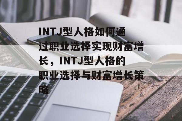 INTJ型人格如何通过职业选择实现财富增长,INTJ型人格的职业选择与财富增长策略 INTJ型人格如何通过职业选择实现财富增长,INTJ型人格的职业选择与财富增长策略