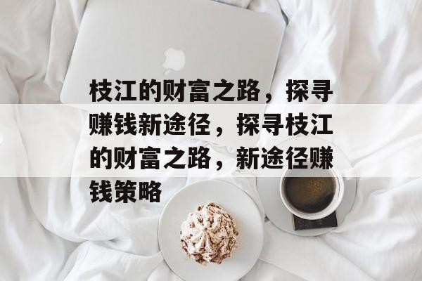 枝江的财富之路,探寻赚钱新途径,探寻枝江的财富之路,新途径赚钱策略 枝江的财富之路,探寻赚钱新途径,探寻枝江的财富之路,新途径赚钱策略