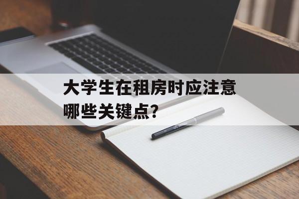 大学生在租房时应注意哪些关键点? 大学生在租房时应注意哪些关键点?