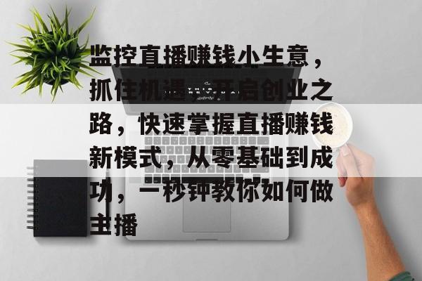 监控直播赚钱小生意,抓住机遇,开启创业之路,快速掌握直播赚钱新模式,从零基础到成功,一秒钟教你如何做主播 监控直播赚钱小生意,抓住机遇,开启创业之路,快速掌握直播赚钱新模式,从零基础到成功,一秒钟教你如何做主播