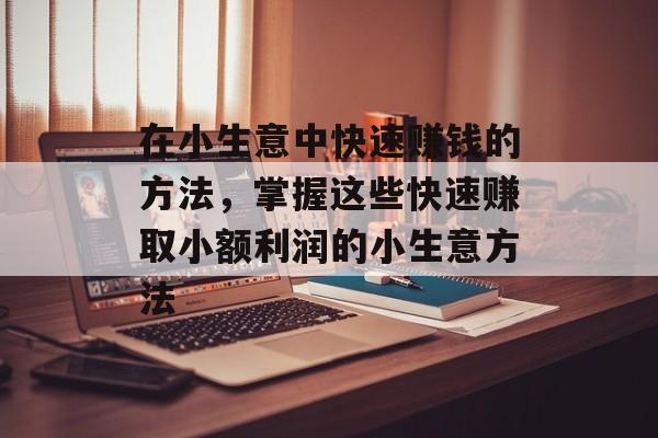 在小生意中快速赚钱的方法,掌握这些快速赚取小额利润的小生意方法 在小生意中快速赚钱的方法,掌握这些快速赚取小额利润的小生意方法