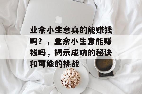 业余小生意真的能赚钱吗?,业余小生意能赚钱吗,揭示成功的秘诀和可能的挑战 业余小生意真的能赚钱吗?,业余小生意能赚钱吗,揭示成功的秘诀和可能的挑战