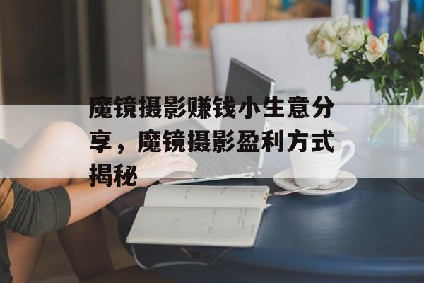 魔镜摄影赚钱小生意分享,魔镜摄影盈利方式揭秘 魔镜摄影赚钱小生意分享,魔镜摄影盈利方式揭秘