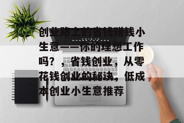 创业路上的省钱赚钱小生意——你的理想工作吗?,省钱创业,从零花钱创业的秘诀,低成本创业小生意推荐 创业路上的省钱赚钱小生意——你的理想工作吗?,省钱创业,从零花钱创业的秘诀,低成本创业小生意推荐