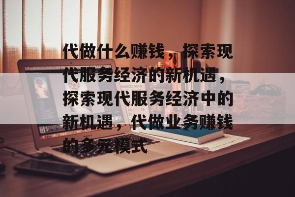 代做什么赚钱,探索现代服务经济的新机遇,探索现代服务经济中的新机遇,代做业务赚钱的多元模式 代做什么赚钱,探索现代服务经济的新机遇,探索现代服务经济中的新机遇,代做业务赚钱的多元模式