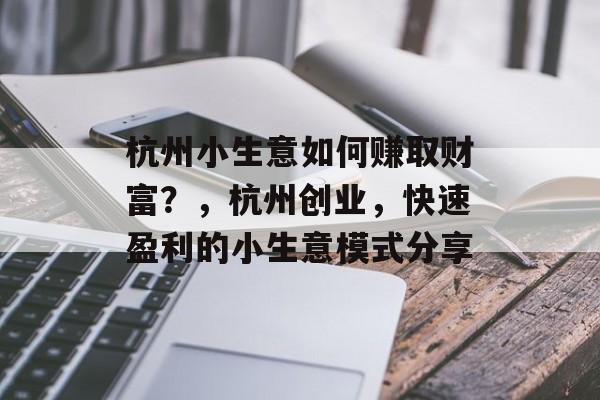 杭州小生意如何赚取财富?,杭州创业,快速盈利的小生意模式分享 杭州小生意如何赚取财富?,杭州创业,快速盈利的小生意模式分享