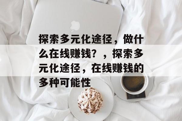 探索多元化途径,做什么在线赚钱?,探索多元化途径,在线赚钱的多种可能性 探索多元化途径,做什么在线赚钱?,探索多元化途径,在线赚钱的多种可能性