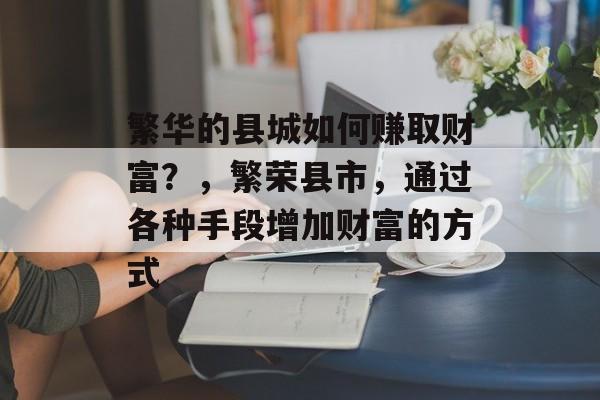 繁华的县城如何赚取财富?,繁荣县市,通过各种手段增加财富的方式 繁华的县城如何赚取财富?,繁荣县市,通过各种手段增加财富的方式