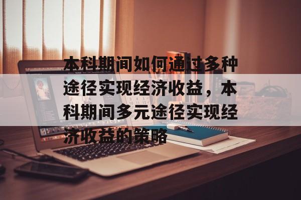 本科期间如何通过多种途径实现经济收益,本科期间多元途径实现经济收益的策略 本科期间如何通过多种途径实现经济收益,本科期间多元途径实现经济收益的策略