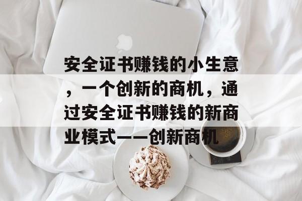 安全证书赚钱的小生意,一个创新的商机,通过安全证书赚钱的新商业模式——创新商机 安全证书赚钱的小生意,一个创新的商机,通过安全证书赚钱的新商业模式——创新商机