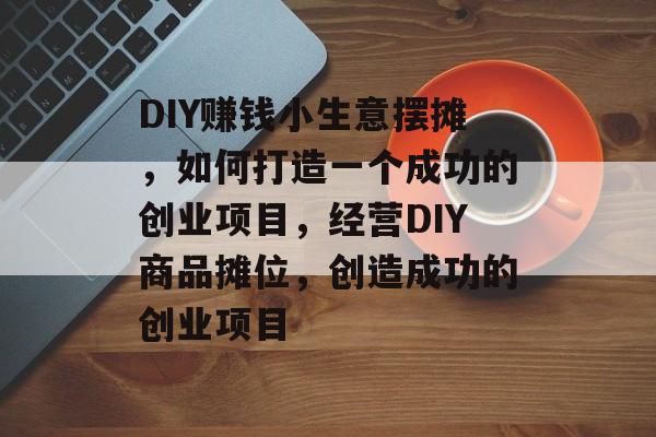 DIY赚钱小生意摆摊,如何打造一个成功的创业项目,经营DIY商品摊位,创造成功的创业项目 DIY赚钱小生意摆摊,如何打造一个成功的创业项目,经营DIY商品摊位,创造成功的创业项目