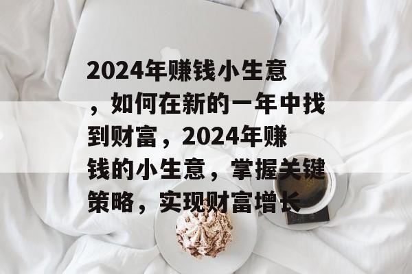 2024年赚钱小生意,如何在新的一年中找到财富,2024年赚钱的小生意,掌握关键策略,实现财富增长 2024年赚钱小生意,如何在新的一年中找到财富,2024年赚钱的小生意,掌握关键策略,实现财富增长