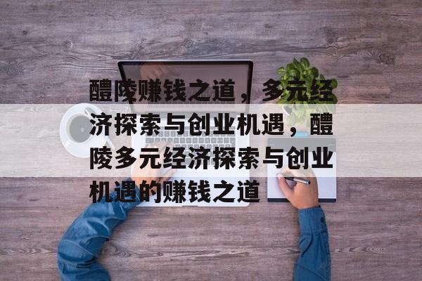 醴陵赚钱之道,多元经济探索与创业机遇,醴陵多元经济探索与创业机遇的赚钱之道 醴陵赚钱之道,多元经济探索与创业机遇,醴陵多元经济探索与创业机遇的赚钱之道